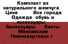 Комплект из натурального жемчуга  › Цена ­ 800 - Все города Одежда, обувь и аксессуары » Аксессуары   . Ханты-Мансийский,Нижневартовск г.